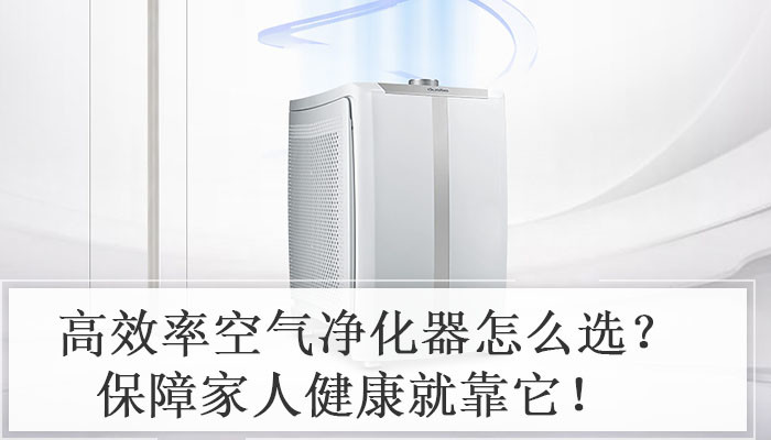 高效率空气净化器怎么选？保障家人健康就靠它！