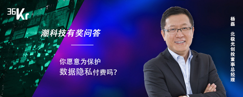 潮科技有奖问答⑧ |北极光创投董事总经理杨磊：你愿意为保护数据隐私付费吗？
