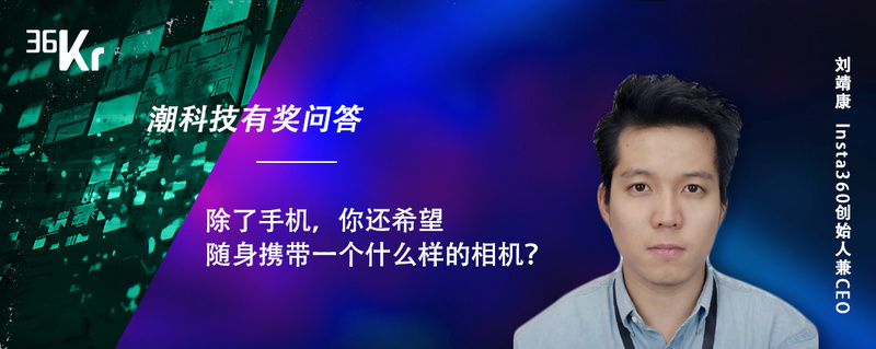 潮科技有奖问答⑮|Insta360创始人刘靖康：除了手机，你还希望随身携带一个什么样的相机？