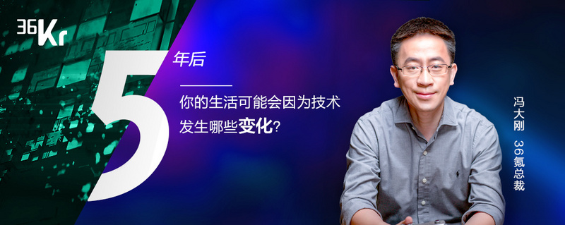 潮科技有奖问答① | 36氪媒体CEO 冯大刚： 5年后你的生活可能会因为技术发生哪些变化？