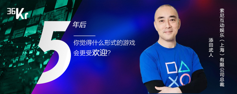 潮科技有奖问答③ |索尼PlayStation中国负责人添田武人：5年后什么形式的游戏会更受欢迎？